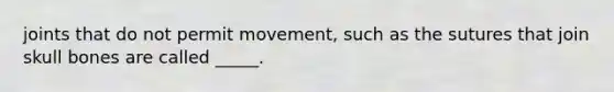 joints that do not permit movement, such as the sutures that join skull bones are called _____.