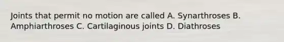 Joints that permit no motion are called A. Synarthroses B. Amphiarthroses C. Cartilaginous joints D. Diathroses