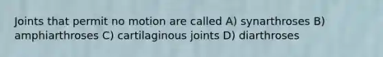 Joints that permit no motion are called A) synarthroses B) amphiarthroses C) cartilaginous joints D) diarthroses