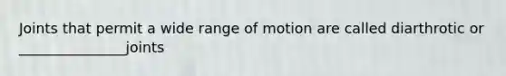 Joints that permit a wide range of motion are called diarthrotic or _______________joints