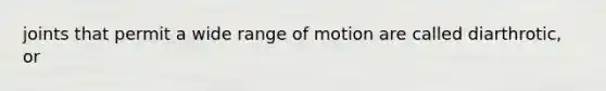 joints that permit a wide range of motion are called diarthrotic, or