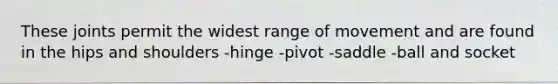 These joints permit the widest range of movement and are found in the hips and shoulders -hinge -pivot -saddle -ball and socket