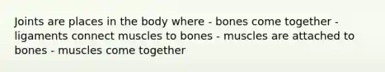 Joints are places in the body where - bones come together - ligaments connect muscles to bones - muscles are attached to bones - muscles come together