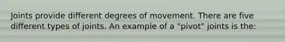 Joints provide different degrees of movement. There are five different types of joints. An example of a​ "pivot" joints is​ the: