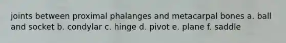 joints between proximal phalanges and metacarpal bones a. ball and socket b. condylar c. hinge d. pivot e. plane f. saddle