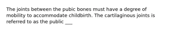 The joints between the pubic bones must have a degree of mobility to accommodate childbirth. The cartilaginous joints is referred to as the public ___