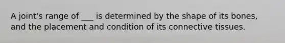 A joint's range of ___ is determined by the shape of its bones, and the placement and condition of its connective tissues.