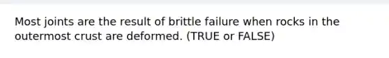 Most joints are the result of brittle failure when rocks in the outermost crust are deformed. (TRUE or FALSE)