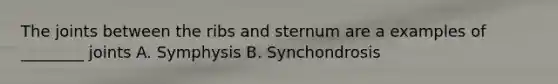 The joints between the ribs and sternum are a examples of ________ joints A. Symphysis B. Synchondrosis