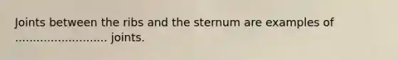 Joints between the ribs and the sternum are examples of .......................... joints.