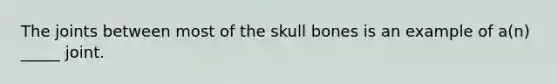 The joints between most of the skull bones is an example of a(n) _____ joint.