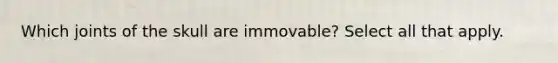 Which joints of the skull are immovable? Select all that apply.