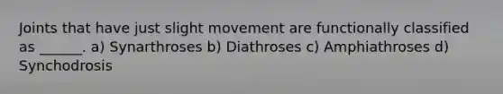 Joints that have just slight movement are functionally classified as ______. a) Synarthroses b) Diathroses c) Amphiathroses d) Synchodrosis