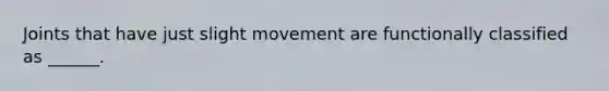 Joints that have just slight movement are functionally classified as ______.