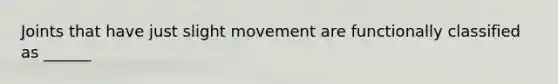 Joints that have just slight movement are functionally classified as ______