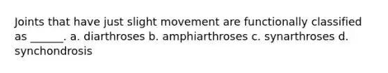 Joints that have just slight movement are functionally classified as ______. a. diarthroses b. amphiarthroses c. synarthroses d. synchondrosis