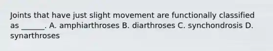 Joints that have just slight movement are functionally classified as ______. A. amphiarthroses B. diarthroses C. synchondrosis D. synarthroses