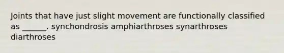 Joints that have just slight movement are functionally classified as ______. synchondrosis amphiarthroses synarthroses diarthroses