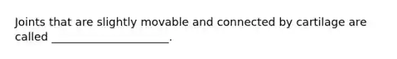 Joints that are slightly movable and connected by cartilage are called _____________________.