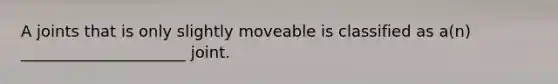 A joints that is only slightly moveable is classified as a(n) _____________________ joint.