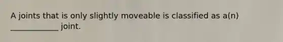 A joints that is only slightly moveable is classified as a(n) ____________ joint.