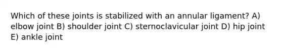 Which of these joints is stabilized with an annular ligament? A) elbow joint B) shoulder joint C) sternoclavicular joint D) hip joint E) ankle joint