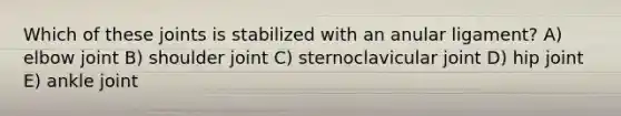 Which of these joints is stabilized with an anular ligament? A) elbow joint B) shoulder joint C) sternoclavicular joint D) hip joint E) ankle joint