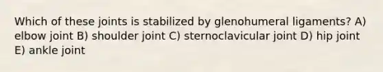 Which of these joints is stabilized by glenohumeral ligaments? A) elbow joint B) shoulder joint C) sternoclavicular joint D) hip joint E) ankle joint