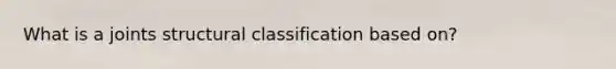 What is a joints structural classification based on?