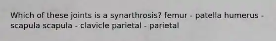 Which of these joints is a synarthrosis? femur - patella humerus - scapula scapula - clavicle parietal - parietal