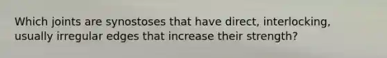 Which joints are synostoses that have direct, interlocking, usually irregular edges that increase their strength?
