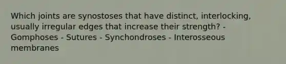 Which joints are synostoses that have distinct, interlocking, usually irregular edges that increase their strength? - Gomphoses - Sutures - Synchondroses - Interosseous membranes