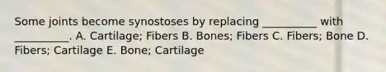 Some joints become synostoses by replacing __________ with __________. A. Cartilage; Fibers B. Bones; Fibers C. Fibers; Bone D. Fibers; Cartilage E. Bone; Cartilage