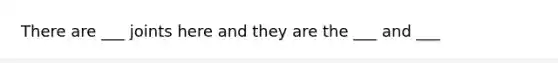 There are ___ joints here and they are the ___ and ___