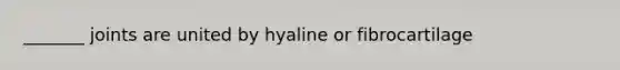 _______ joints are united by hyaline or fibrocartilage