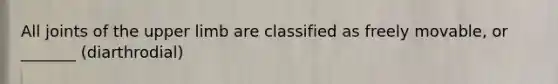 All joints of the upper limb are classified as freely movable, or _______ (diarthrodial)