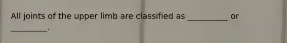 All joints of the upper limb are classified as __________ or _________.