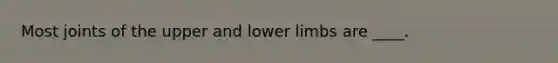 ​Most joints of the upper and <a href='https://www.questionai.com/knowledge/kF4ILRdZqC-lower-limb' class='anchor-knowledge'>lower limb</a>s are ____.