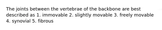 The joints between the vertebrae of the backbone are best described as 1. immovable 2. slightly movable 3. freely movable 4. synovial 5. fibrous