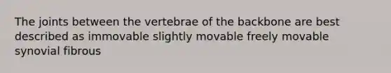 The joints between the vertebrae of the backbone are best described as immovable slightly movable freely movable synovial fibrous