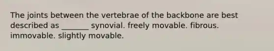 The joints between the vertebrae of the backbone are best described as _______ synovial. freely movable. fibrous. immovable. slightly movable.