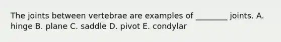 The joints between vertebrae are examples of ________ joints. A. hinge B. plane C. saddle D. pivot E. condylar
