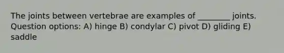 The joints between vertebrae are examples of ________ joints. Question options: A) hinge B) condylar C) pivot D) gliding E) saddle