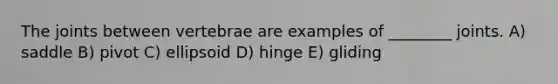 The joints between vertebrae are examples of ________ joints. A) saddle B) pivot C) ellipsoid D) hinge E) gliding