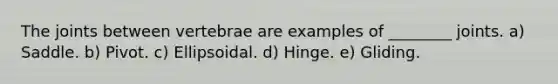 The joints between vertebrae are examples of ________ joints. a) Saddle. b) Pivot. c) Ellipsoidal. d) Hinge. e) Gliding.