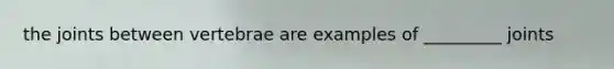 the joints between vertebrae are examples of _________ joints