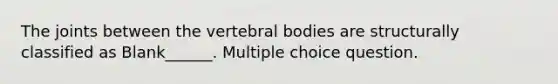 The joints between the vertebral bodies are structurally classified as Blank______. Multiple choice question.