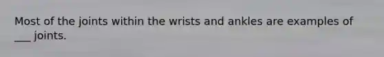 Most of the joints within the wrists and ankles are examples of ___ joints.