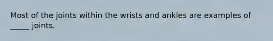 Most of the joints within the wrists and ankles are examples of _____ joints.