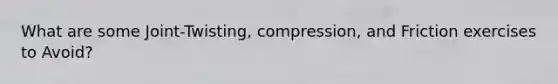 What are some Joint-Twisting, compression, and Friction exercises to Avoid?